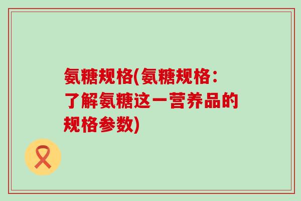 氨糖规格(氨糖规格:了解氨糖这一营养品的规格参数) 氨糖规格(氨糖规格:了解氨糖这一营养品的规格参数)