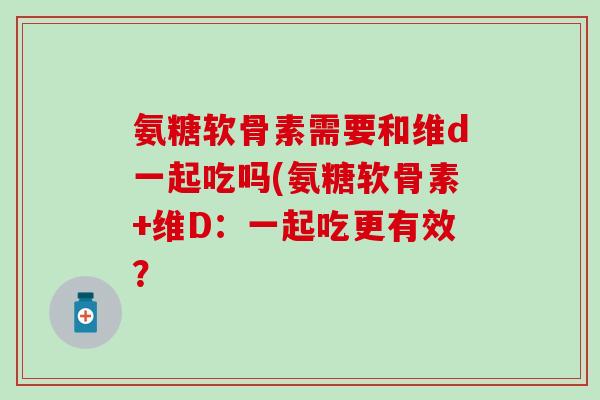 氨糖软骨素需要和维d一起吃吗(氨糖软骨素+维D：一起吃更有效？