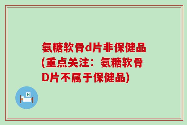 氨糖软骨d片非保健品(重点关注:氨糖软骨D片不属于保健品) 氨糖软骨d片非保健品(重点关注:氨糖软骨D片不属于保健品)
