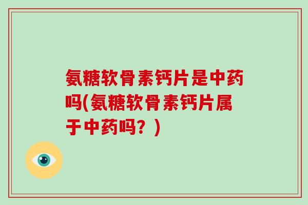 氨糖软骨素钙片是吗(氨糖软骨素钙片属于吗?) 氨糖软骨素钙片是吗(氨糖软骨素钙片属于吗?)