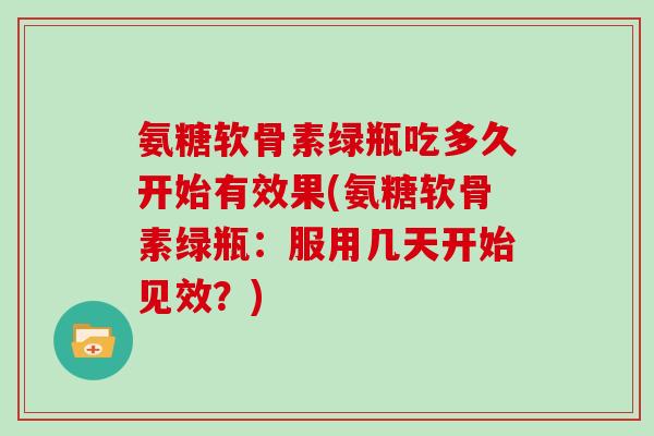 氨糖软骨素绿瓶吃多久开始有效果(氨糖软骨素绿瓶：服用几天开始见效？)