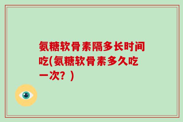 氨糖软骨素隔多长时间吃(氨糖软骨素多久吃一次?) 氨糖软骨素隔多长时间吃(氨糖软骨素多久吃一次?)