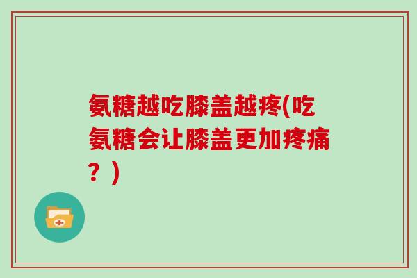 氨糖越吃膝盖越疼(吃氨糖会让膝盖更加？)