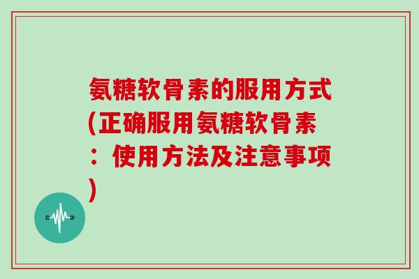 氨糖软骨素的服用方式(正确服用氨糖软骨素:使用方法及注意事项) 氨糖软骨素的服用方式(正确服用氨糖软骨素:使用方法及注意事项)