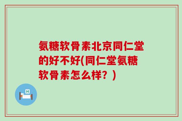 氨糖软骨素北京同仁堂的好不好(同仁堂氨糖软骨素怎么样?) 氨糖软骨素北京同仁堂的好不好(同仁堂氨糖软骨素怎么样?)