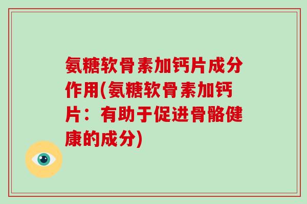 氨糖软骨素加钙片成分作用(氨糖软骨素加钙片:有助于促进骨骼健康的成分) 氨糖软骨素加钙片成分作用(氨糖软骨素加钙片:有助于促进骨骼健康的成分)