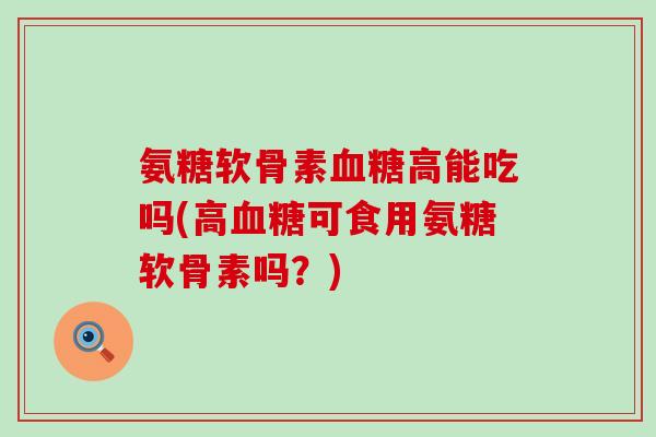 氨糖软骨素高能吃吗(高可食用氨糖软骨素吗？)