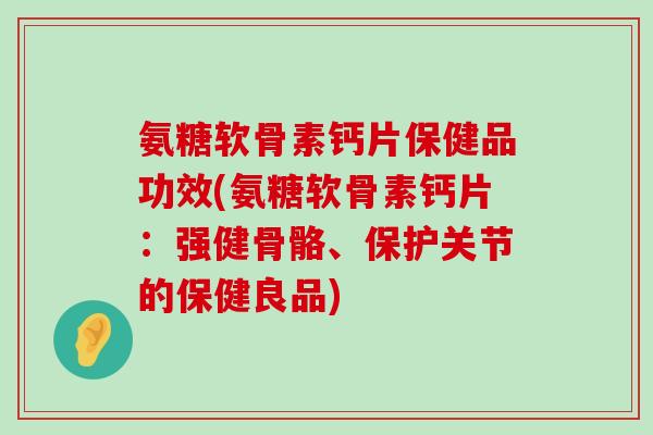氨糖软骨素钙片保健品功效(氨糖软骨素钙片：强健骨骼、保护关节的保健良品)