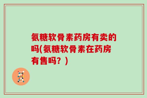 氨糖软骨素药房有卖的吗(氨糖软骨素在药房有售吗?) 氨糖软骨素药房有卖的吗(氨糖软骨素在药房有售吗?)