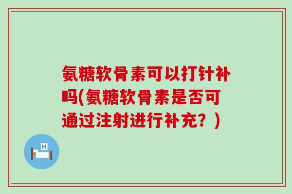 氨糖软骨素可以打针补吗(氨糖软骨素是否可通过注射进行补充？)