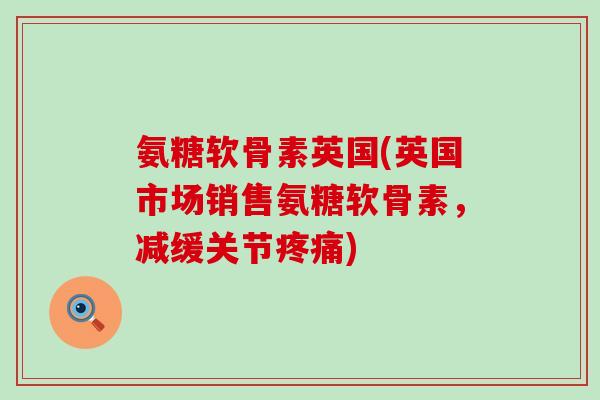 氨糖软骨素英国(英国市场销售氨糖软骨素,减缓关节) 氨糖软骨素英国(英国市场销售氨糖软骨素,减缓关节)