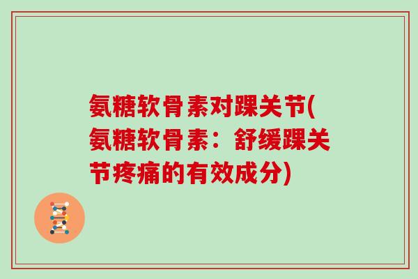 氨糖软骨素对踝关节(氨糖软骨素：舒缓踝关节的有效成分)