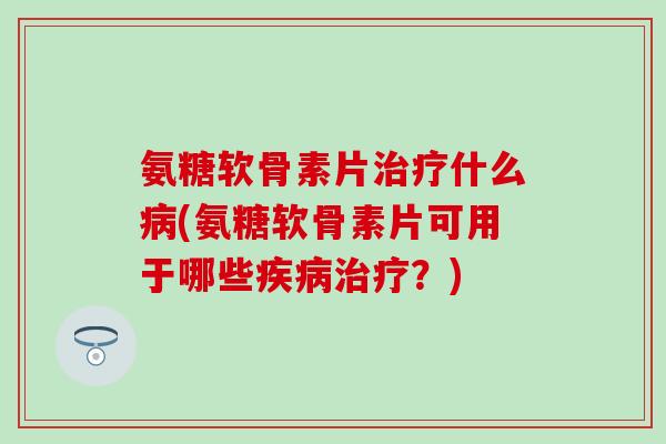 氨糖软骨素片什么(氨糖软骨素片可用于哪些?) 氨糖软骨素片什么(氨糖软骨素片可用于哪些?)