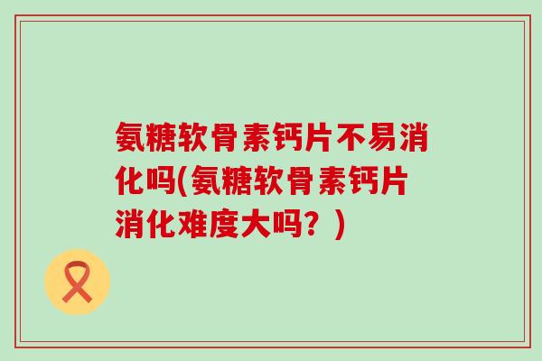 氨糖软骨素钙片不易消化吗(氨糖软骨素钙片消化难度大吗?) 氨糖软骨素钙片不易消化吗(氨糖软骨素钙片消化难度大吗?)