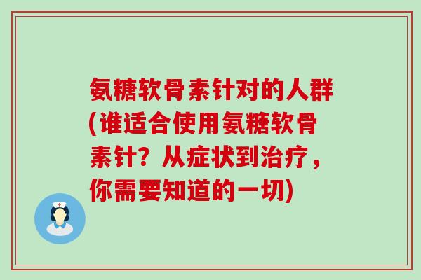 氨糖软骨素针对的人群(谁适合使用氨糖软骨素针?从症状到,你需要知道的一切) 氨糖软骨素针对的人群(谁适合使用氨糖软骨素针?从症状到,你需要知道的一切)