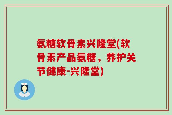 氨糖软骨素兴隆堂(软骨素产品氨糖,养护关节健康-兴隆堂) 氨糖软骨素兴隆堂(软骨素产品氨糖,养护关节健康-兴隆堂)