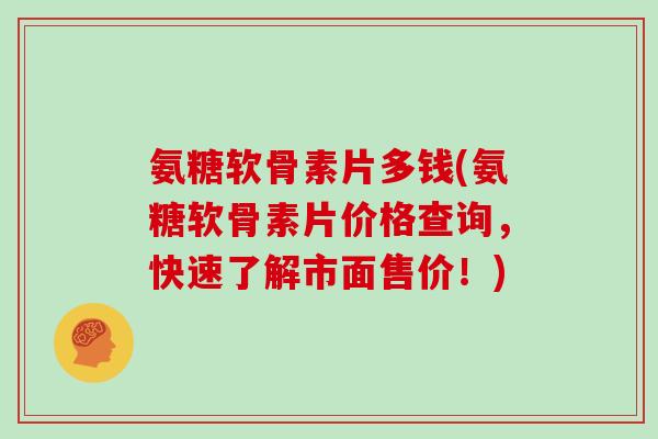 氨糖软骨素片多钱(氨糖软骨素片价格查询,快速了解市面售价!) 氨糖软骨素片多钱(氨糖软骨素片价格查询,快速了解市面售价!)