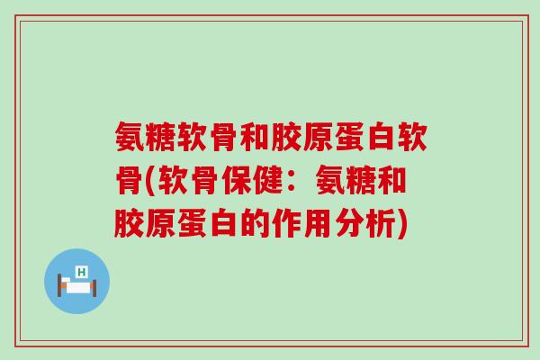 氨糖软骨和胶原蛋白软骨(软骨保健:氨糖和胶原蛋白的作用分析) 氨糖软骨和胶原蛋白软骨(软骨保健:氨糖和胶原蛋白的作用分析)