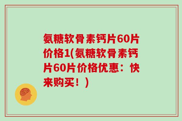 氨糖软骨素钙片60片价格1(氨糖软骨素钙片60片价格优惠:快来购买!) 氨糖软骨素钙片60片价格1(氨糖软骨素钙片60片价格优惠:快来购买!)
