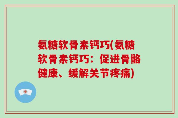 氨糖软骨素钙巧(氨糖软骨素钙巧:促进骨骼健康、缓解关节) 氨糖软骨素钙巧(氨糖软骨素钙巧:促进骨骼健康、缓解关节)