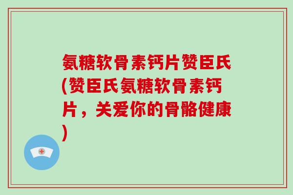氨糖软骨素钙片赞臣氏(赞臣氏氨糖软骨素钙片,关爱你的骨骼健康) 氨糖软骨素钙片赞臣氏(赞臣氏氨糖软骨素钙片,关爱你的骨骼健康)
