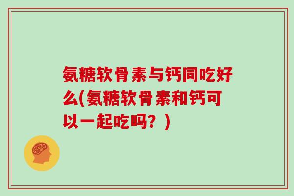 氨糖软骨素与钙同吃好么(氨糖软骨素和钙可以一起吃吗？)