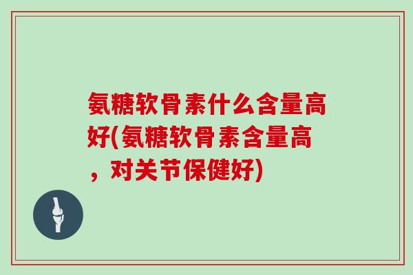 氨糖软骨素什么含量高好(氨糖软骨素含量高,对关节保健好) 氨糖软骨素什么含量高好(氨糖软骨素含量高,对关节保健好)