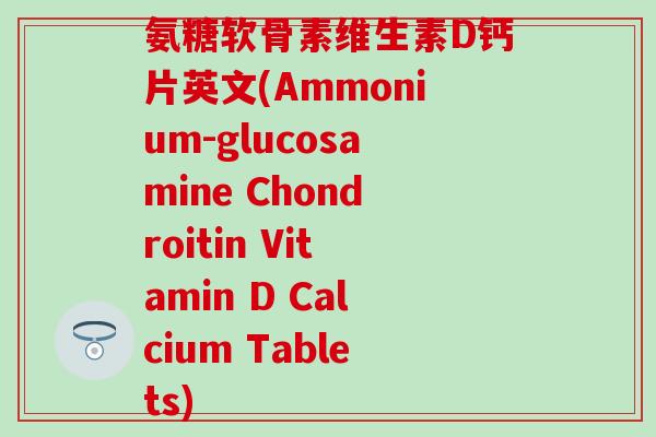氨糖软骨素维生素D钙片英文(Ammonium-glucosamine Chondroitin Vitamin D Calcium Tablets)
