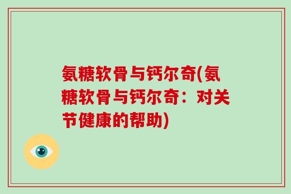 氨糖软骨与钙尔奇(氨糖软骨与钙尔奇:对关节健康的帮助) 氨糖软骨与钙尔奇(氨糖软骨与钙尔奇:对关节健康的帮助)