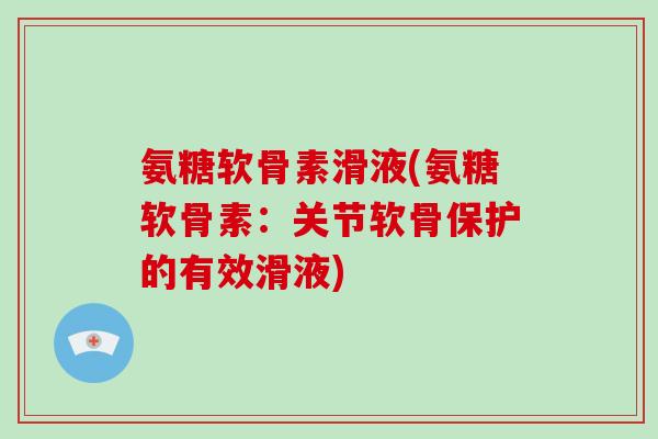 氨糖软骨素滑液(氨糖软骨素:关节软骨保护的有效滑液) 氨糖软骨素滑液(氨糖软骨素:关节软骨保护的有效滑液)