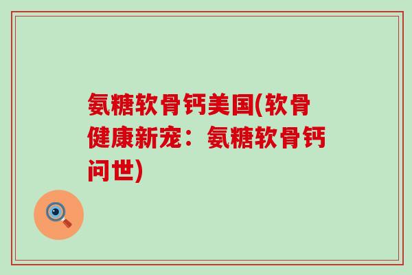 氨糖软骨钙美国(软骨健康新宠:氨糖软骨钙问世) 氨糖软骨钙美国(软骨健康新宠:氨糖软骨钙问世)