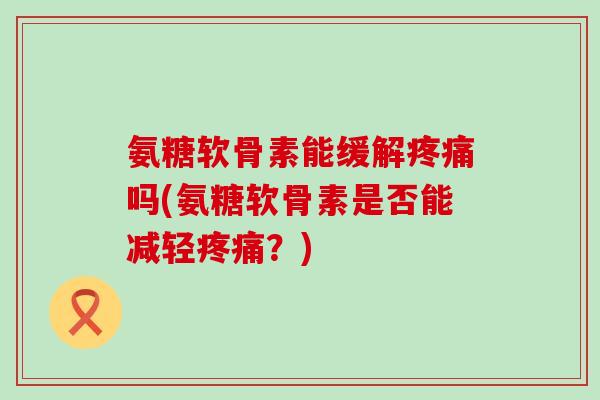 氨糖软骨素能缓解吗(氨糖软骨素是否能减轻？)