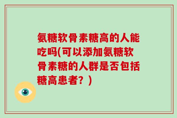 氨糖软骨素糖高的人能吃吗(可以添加氨糖软骨素糖的人群是否包括糖高患者?) 氨糖软骨素糖高的人能吃吗(可以添加氨糖软骨素糖的人群是否包括糖高患者?)