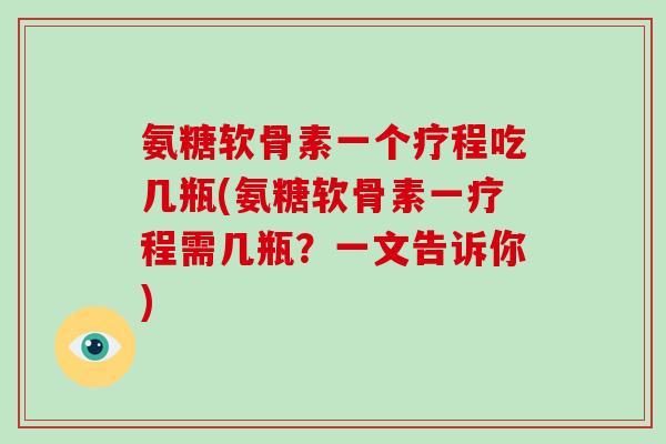 氨糖软骨素一个疗程吃几瓶(氨糖软骨素一疗程需几瓶？一文告诉你)