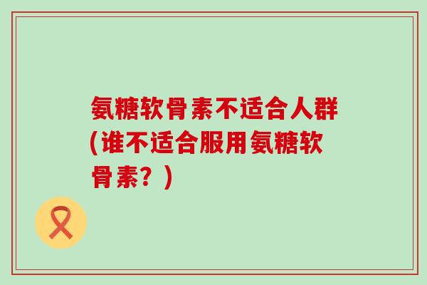 氨糖软骨素不适合人群(谁不适合服用氨糖软骨素?) 氨糖软骨素不适合人群(谁不适合服用氨糖软骨素?)