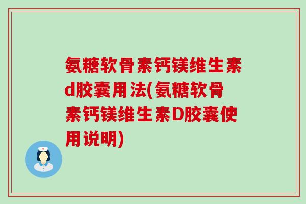 氨糖软骨素钙镁维生素d胶囊用法(氨糖软骨素钙镁维生素D胶囊使用说明)