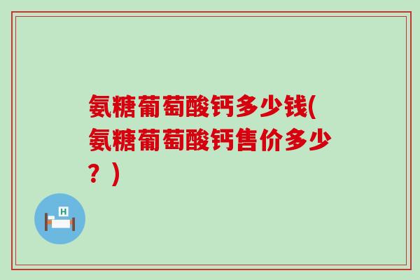 氨糖葡萄酸钙多少钱(氨糖葡萄酸钙售价多少?) 氨糖葡萄酸钙多少钱(氨糖葡萄酸钙售价多少?)