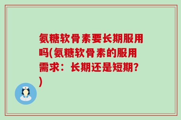 氨糖软骨素要长期服用吗(氨糖软骨素的服用需求：长期还是短期？)