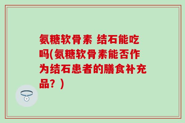 氨糖软骨素 结石能吃吗(氨糖软骨素能否作为结石患者的膳食补充品?) 氨糖软骨素 结石能吃吗(氨糖软骨素能否作为结石患者的膳食补充品?)