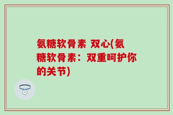 氨糖软骨素 双心(氨糖软骨素：双重呵护你的关节)