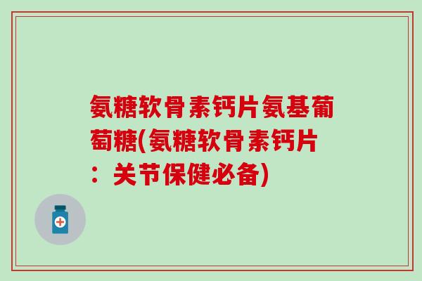 氨糖软骨素钙片氨基葡萄糖(氨糖软骨素钙片：关节保健必备)