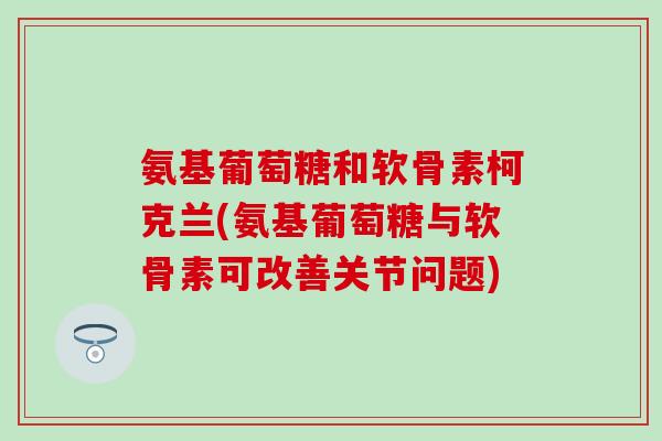 氨基葡萄糖和软骨素柯克兰(氨基葡萄糖与软骨素可改善关节问题) 氨基葡萄糖和软骨素柯克兰(氨基葡萄糖与软骨素可改善关节问题)