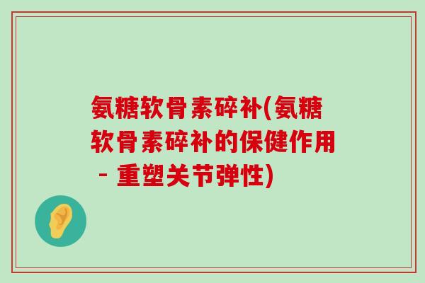 氨糖软骨素碎补(氨糖软骨素碎补的保健作用 - 重塑关节弹性)