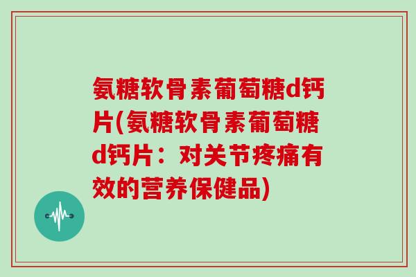 氨糖软骨素葡萄糖d钙片(氨糖软骨素葡萄糖d钙片：对关节有效的营养保健品)