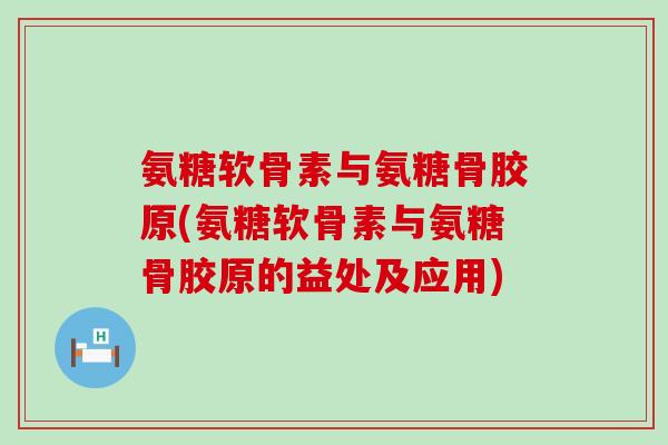 氨糖软骨素与氨糖骨胶原(氨糖软骨素与氨糖骨胶原的益处及应用) 氨糖软骨素与氨糖骨胶原(氨糖软骨素与氨糖骨胶原的益处及应用)