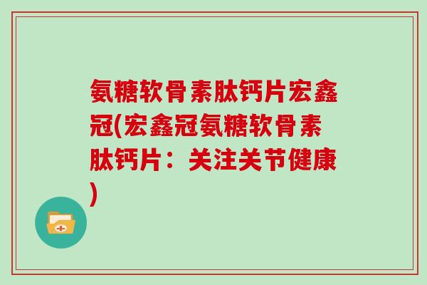 氨糖软骨素肽钙片宏鑫冠(宏鑫冠氨糖软骨素肽钙片:关注关节健康) 氨糖软骨素肽钙片宏鑫冠(宏鑫冠氨糖软骨素肽钙片:关注关节健康)