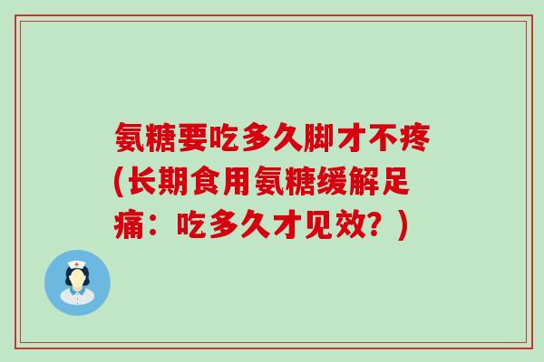 氨糖要吃多久脚才不疼(长期食用氨糖缓解足痛:吃多久才见效?) 氨糖要吃多久脚才不疼(长期食用氨糖缓解足痛:吃多久才见效?)