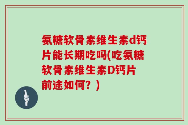 氨糖软骨素维生素d钙片能长期吃吗(吃氨糖软骨素维生素D钙片 前途如何？)