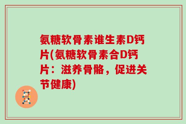 氨糖软骨素谁生素D钙片(氨糖软骨素合D钙片:滋养骨骼,促进关节健康) 氨糖软骨素谁生素D钙片(氨糖软骨素合D钙片:滋养骨骼,促进关节健康)