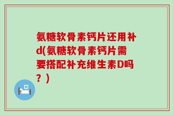 氨糖软骨素钙片还用补d(氨糖软骨素钙片需要搭配补充维生素D吗?) 氨糖软骨素钙片还用补d(氨糖软骨素钙片需要搭配补充维生素D吗?)